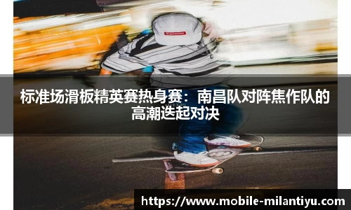 标准场滑板精英赛热身赛：南昌队对阵焦作队的高潮迭起对决