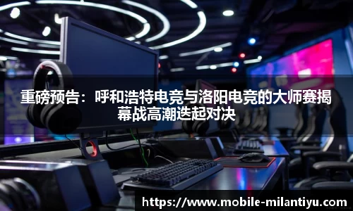 重磅预告：呼和浩特电竞与洛阳电竞的大师赛揭幕战高潮迭起对决