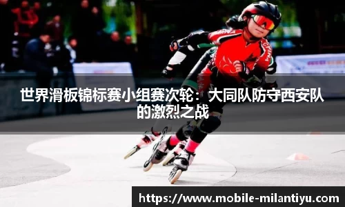 世界滑板锦标赛小组赛次轮：大同队防守西安队的激烈之战