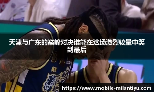 天津与广东的巅峰对决谁能在这场激烈较量中笑到最后
