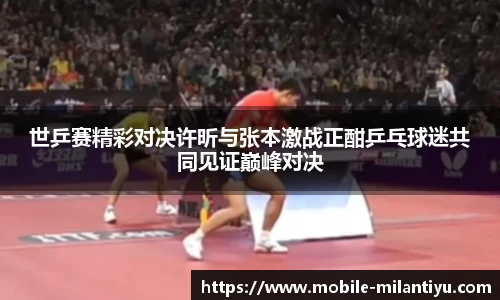 世乒赛精彩对决许昕与张本激战正酣乒乓球迷共同见证巅峰对决