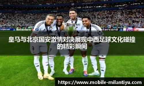 皇马与北京国安激情对决展现中西足球文化碰撞的精彩瞬间